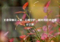 王者荣耀云×瑶，云端守护，随时开启灵动峡谷之旅