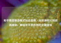 和平精英制造模式玩法指南，从资源碎片到战场神装，解锁亲手造胜利的全新体验