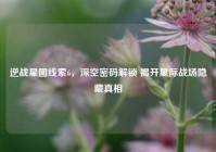 逆战星图线索6，深空密码解锁 揭开星际战场隐藏真相