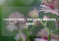 PUBG快乐日常解说，那些让你笑出眼泪的捡快乐瞬间