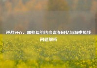逆战开YY，那些年的热血青春回忆与游戏掉线问题解析