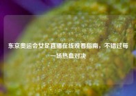 东京奥运会女足直播在线观看指南，不错过每一场热血对决