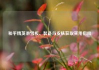 和平精英滑雪板、装备与皮肤获取实用指南