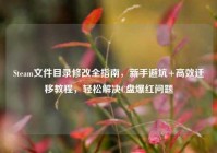 Steam文件目录修改全指南，新手避坑+高效迁移教程，轻松解决C盘爆红问题