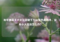 和平精英无小火花却藏千万玩家热血羁绊，没有小火花该怎么办？