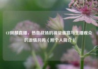 CF凤麟直播，热血战场的视觉盛宴与主播观众的激情共鸣（附个人简介）