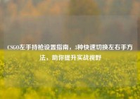 CSGO左手持枪设置指南，3种快速切换左右手方法，助你提升实战视野