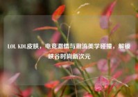 LOL KDL皮肤，电竞激情与潮流美学碰撞，解锁峡谷时尚新次元