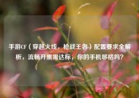 手游CF（穿越火线，枪战王者）配置要求全解析，流畅开黑需达标，你的手机够格吗？