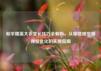 和平精英大衣变长技巧全解析，从穿搭细节到视觉优化的实用指南