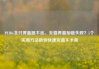 PUBG支付界面跳不出、充值界面加载失败？5个实用方法助你快速充值不卡壳