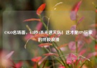 CSGO名场面，0.8秒4杀光速灭队！这才是FPS玩家的终极浪漫