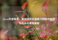 Steam托管贩售，解锁游戏变现潜力的高效路径与市场出售物策略