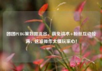 团团PUBG策划图流出，萌兔战术+粉丝互动拉满，这波操作太懂玩家心！