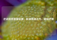 逆战游戏准星设置，校准精准之力，破局逆境