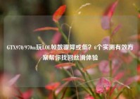 GTX970/970m玩LOL帧数骤降或低？6个实测有效方案帮你找回丝滑体验