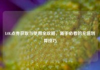 LOL点券获取与使用全攻略，新手必看的充值划算技巧