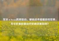 龙牙×Steam跨界联动，硬核战术碰撞游戏世界，龙牙肝泰胶囊治疗肝病效果如何？