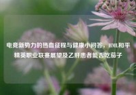 电竞新势力的热血征程与健康小问答，HML和平精英职业联赛展望及乙肝患者能否吃茄子