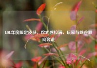 LOL年度限定皮肤，仪式感拉满，玩家与峡谷双向奔赴