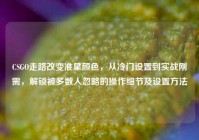 CSGO走路改变准星颜色，从冷门设置到实战刚需，解锁被多数人忽略的操作细节及设置方法