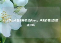 Steam平台永载史册的经典RPG，从史诗冒险到灵魂共鸣