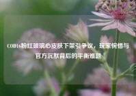COD16粉红玻璃心皮肤下架引争议，玩家惋惜与官方沉默背后的平衡难题