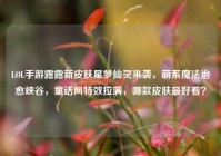 LOL手游露露新皮肤星梦仙灵来袭，萌系魔法治愈峡谷，童话风特效拉满，哪款皮肤最好看？