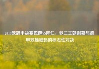2013欧冠半决赛巴萨VS拜仁，梦三王朝谢幕与德甲双雄崛起的标志性对决