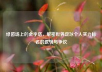 绿茵场上的金字塔，解密世界足球个人实力排名的逻辑与争议