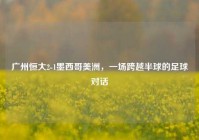 广州恒大2-1墨西哥美洲，一场跨越半球的足球对话
