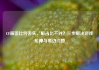 CF画面比例丢失、屏占比不对？三步解决游戏拉伸与黑边问题