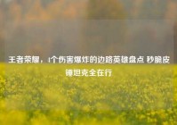 王者荣耀，4个伤害爆炸的边路英雄盘点 秒脆皮锤坦克全在行