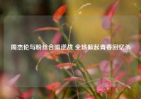 周杰伦与粉丝合唱逆战 全场掀起青春回忆杀