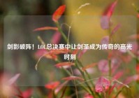 剑影破阵！LOL总决赛中让剑圣成为传奇的高光时刻