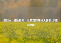 逆战AK47进阶指南，从萌新到压枪大神的3步练习秘籍