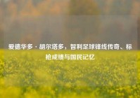 爱德华多·胡尔塔多，智利足球锋线传奇、标枪成绩与国民记忆