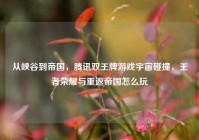 从峡谷到帝国，腾讯双王牌游戏宇宙碰撞，王者荣耀与重返帝国怎么玩