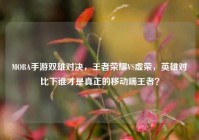 MOBA手游双雄对决，王者荣耀VS虚荣，英雄对比下谁才是真正的移动端王者？