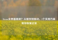 Steam全界面黑屏？从缓存到驱动，5个实用方案帮你恢复正常