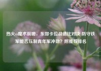热火vs魔术前瞻，东部卡位战德比对决 防守铁军能否压制青年军冲劲？附推荐排名