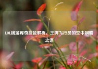 LOL端游库奇技能解析，王牌飞行员的空中制霸之道