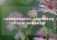 王者荣耀更新时间引热议，玩家期待的黄金窗口究竟在哪？何时更新更合适？