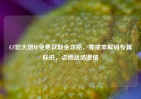 CF怒火团ID免费获取全攻略，零成本解锁专属标识，点燃战场激情