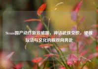 Steam国产动作新游破圈，神话武侠交织，硬核玩法与文化内核双向奔赴