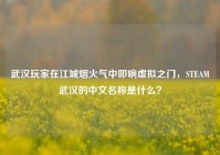 武汉玩家在江城烟火气中叩响虚拟之门，STEAM武汉的中文名称是什么？