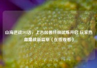 山海逆战395话，上古凶兽终极试炼开启 玩家热血鏖战新篇章（在线观看）