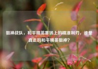 狙神战队，和平精英赛场上的精准利刃，谁是真正的和平精英狙神？