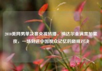 2010美网男单决赛央视转播，纳达尔金满贯加冕夜，一场刻进中国观众记忆的巅峰对决