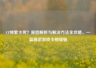 CF频繁卡死？原因解析与解决方法全攻略，一篇搞定游戏卡顿烦恼